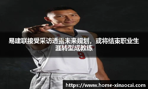 易建联接受采访透露未来规划，或将结束职业生涯转型成教练