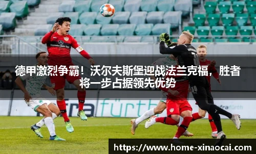 德甲激烈争霸！沃尔夫斯堡迎战法兰克福，胜者将一步占据领先优势
