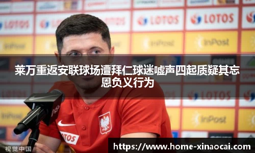 莱万重返安联球场遭拜仁球迷嘘声四起质疑其忘恩负义行为