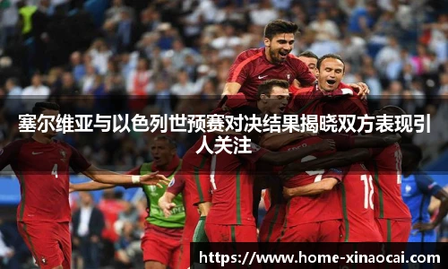 塞尔维亚与以色列世预赛对决结果揭晓双方表现引人关注