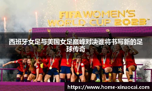 西班牙女足与美国女足巅峰对决谁将书写新的足球传奇